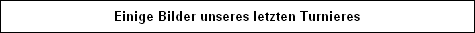 Einige Bilder unseres letzten Turnieres